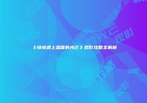 《恰恰遇上温暖的光芒》观影攻略全解析
