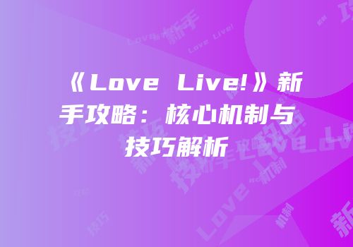 《Love Live!》新手攻略：核心机制与技巧解析