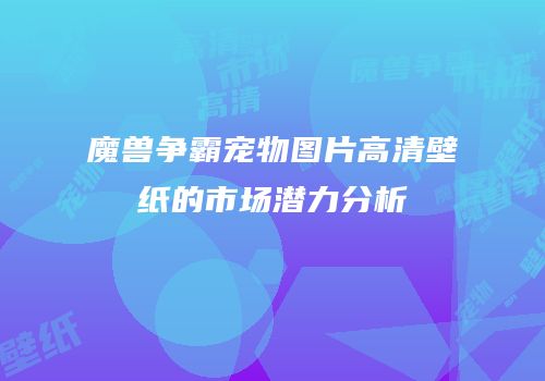 魔兽争霸宠物图片高清壁纸的市场潜力分析
