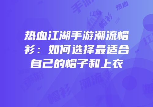 热血江湖手游潮流帽衫：如何选择最适合自己的帽子和上衣