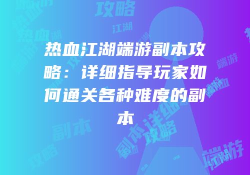 热血江湖端游副本攻略：详细指导玩家如何通关各种难度的副本