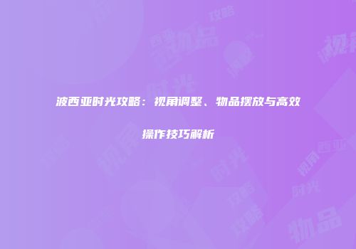 波西亚时光攻略：视角调整、物品摆放与高效操作技巧解析