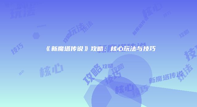 《新魔塔传说》攻略:核心玩法与技巧