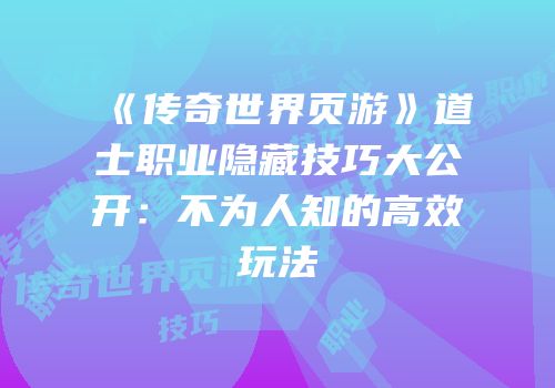 《传奇世界页游》道士职业隐藏技巧大公开：不为人知的高效玩法