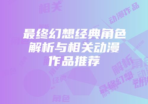 最终幻想经典角色解析与相关动漫作品推荐