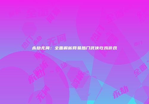 永劫无间：全面解析网易热门武侠吃鸡游戏