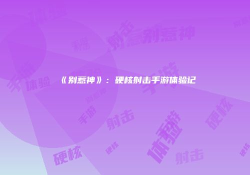 《别惹神》：硬核射击手游体验记