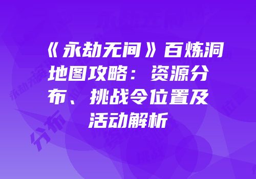 《永劫无间》百炼洞地图攻略：资源分布、挑战令位置及活动解析