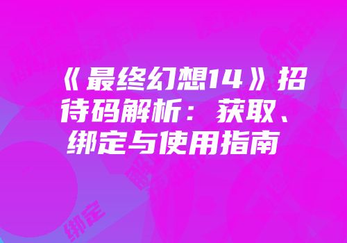 《最终幻想14》招待码解析：获取、绑定与使用指南