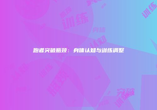 跑者突破瓶颈：身体认知与训练调整