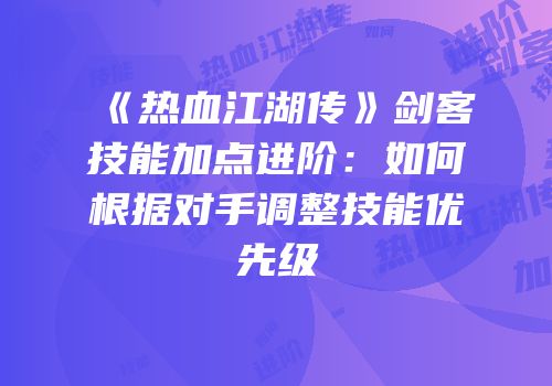 《热血江湖传》剑客技能加点进阶：如何根据对手调整技能优先级