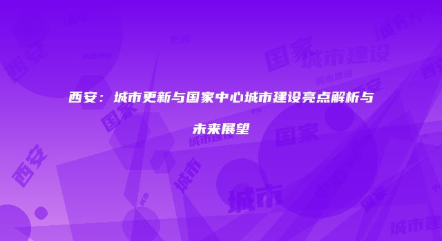 西安：城市更新与国家中心城市建设亮点解析与未来展望