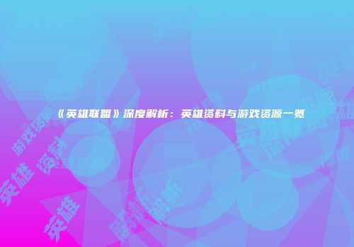 《英雄联盟》深度解析：英雄资料与游戏资源一览