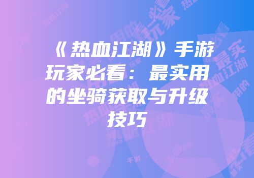 《热血江湖》手游玩家必看：最实用的坐骑获取与升级技巧