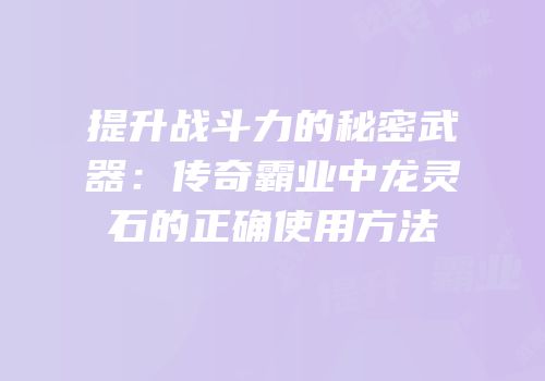 提升战斗力的秘密武器：传奇霸业中龙灵石的正确使用方法