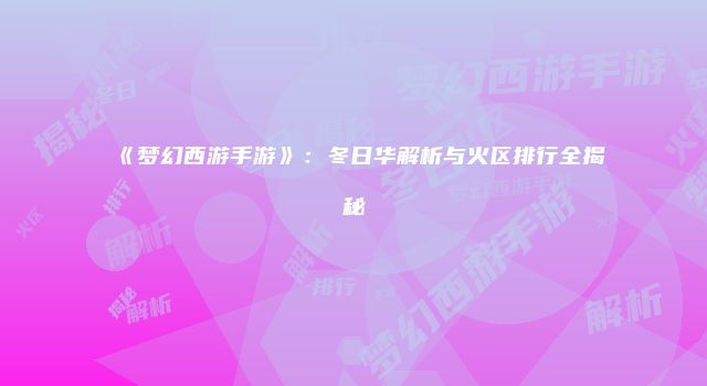 《梦幻西游手游》：冬日华解析与火区排行全揭秘
