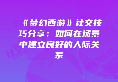 《梦幻西游》社交技巧分享:如何在场景中建立良好的人际关系