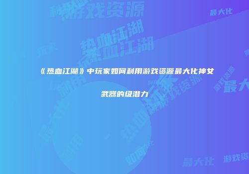 《热血江湖》中玩家如何利用游戏资源最大化神女武器的级潜力