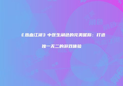 《热血江湖》中医生角色的完美昵称：打造独一无二的游戏体验