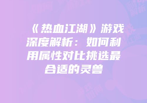 《热血江湖》游戏深度解析：如何利用属性对比挑选最合适的灵兽