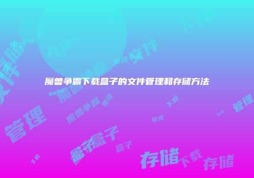 魔兽争霸下载盒子的文件管理和存储方法