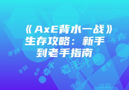 《AxE背水一战》生存攻略：新手到老手指南