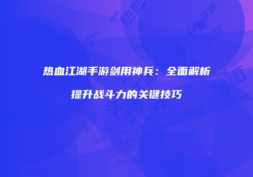 热血江湖手游剑用神兵：全面解析提升战斗力的关键技巧