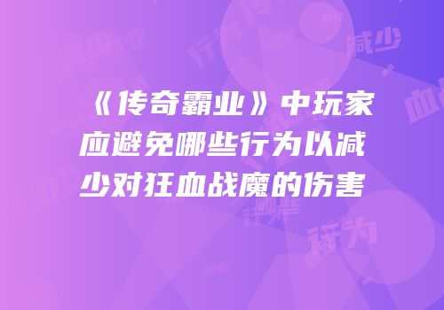 《传奇霸业》中玩家应避免哪些行为以减少对狂血战魔的伤害