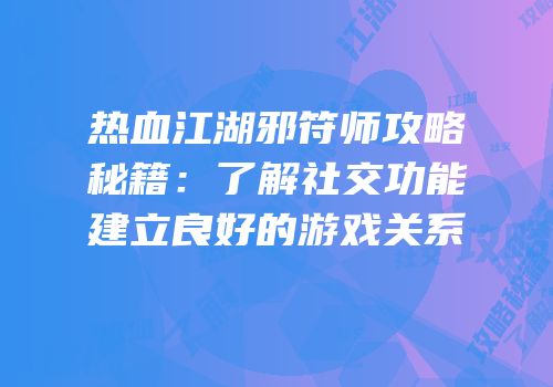 热血江湖邪符师攻略秘籍：了解社交功能建立良好的游戏关系