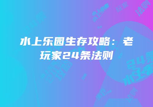 水上乐园生存攻略：老玩家24条法则