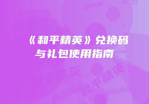 《和平精英》兑换码与礼包使用指南