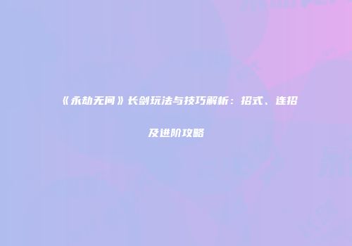 《永劫无间》长剑玩法与技巧解析：招式、连招及进阶攻略