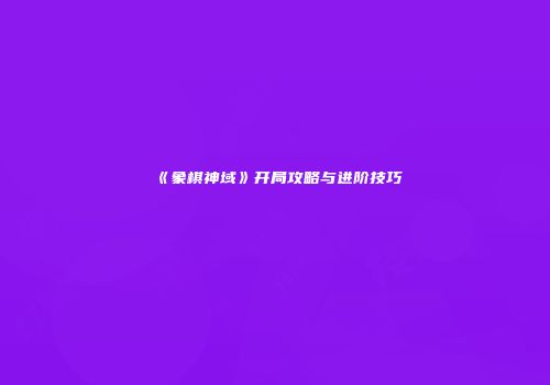 《象棋神域》开局攻略与进阶技巧