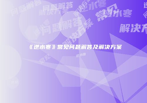 《逆水寒》常见问题解答及解决方案
