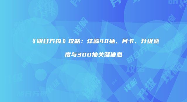 《明日方舟》攻略：详解40抽、月卡、升级速度与300抽关键信息