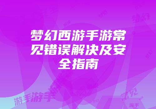 梦幻西游手游常见错误解决及安全指南