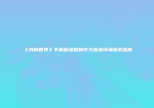 《我的世界》手机版地图制作与雪地环境探索指南