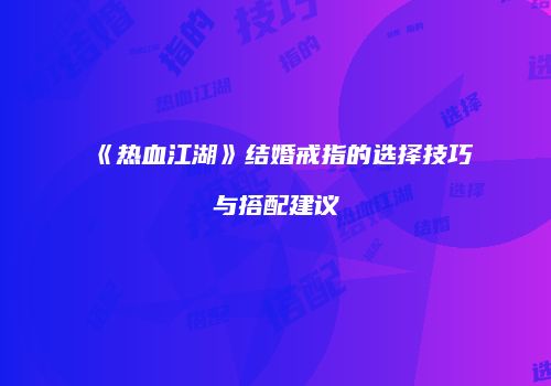 《热血江湖》结婚戒指的选择技巧与搭配建议