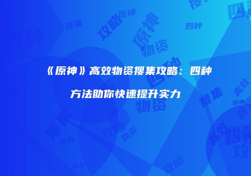 《原神》高效物资搜集攻略：四种方法助你快速提升实力