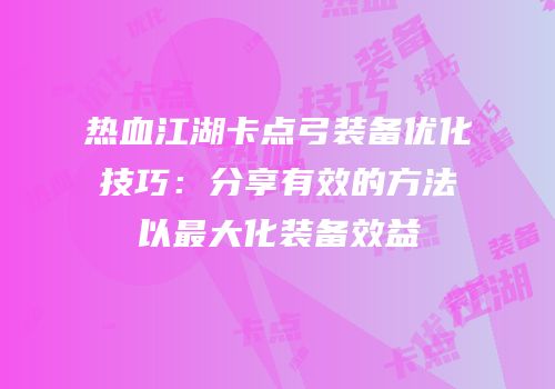 热血江湖卡点弓装备优化技巧：分享有效的方法以最大化装备效益