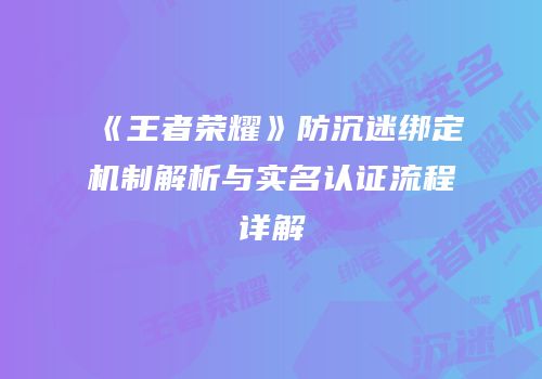 《王者荣耀》防沉迷绑定机制解析与实名认证流程详解