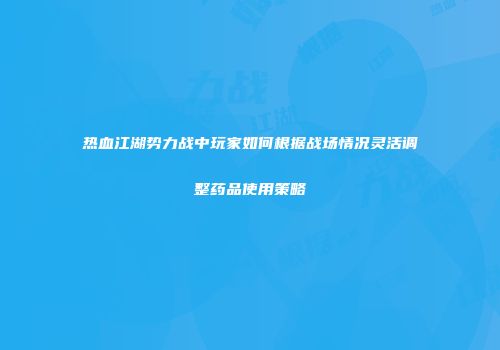 热血江湖势力战中玩家如何根据战场情况灵活调整药品使用策略