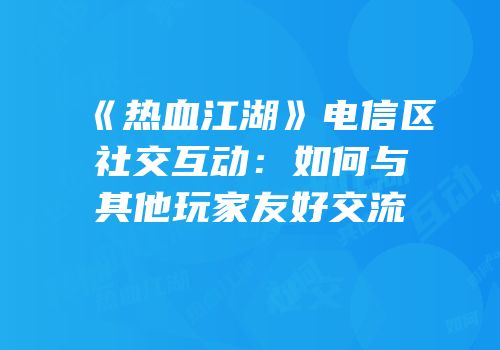 《热血江湖》电信区社交互动：如何与其他玩家友好交流