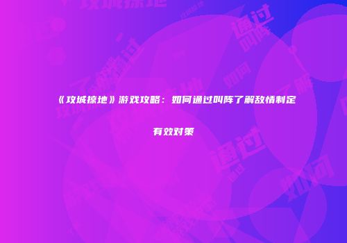 《攻城掠地》游戏攻略：如何通过叫阵了解敌情制定有效对策