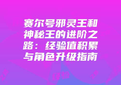 赛尔号邪灵王和神秘王的进阶之路：经验值积累与角色升级指南