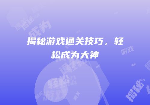 揭秘游戏通关技巧，轻松成为大神