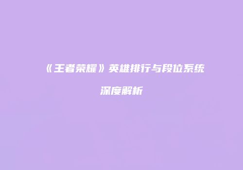 《王者荣耀》英雄排行与段位系统深度解析