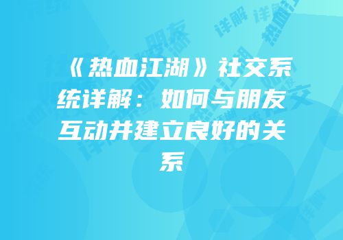 《热血江湖》社交系统详解：如何与朋友互动并建立良好的关系