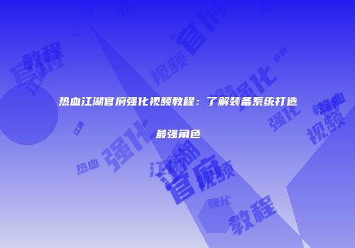热血江湖官府强化视频教程：了解装备系统打造最强角色