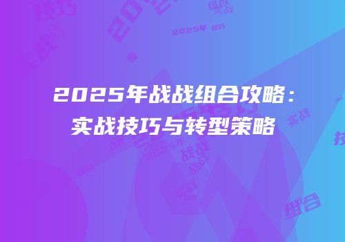 2025年战战组合攻略：实战技巧与转型策略